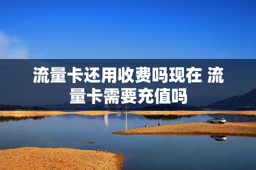 流量卡还用收费吗现在 流量卡需要充值吗