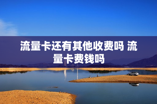 流量卡还有其他收费吗 流量卡费钱吗