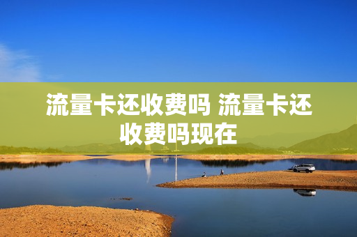 流量卡还收费吗 流量卡还收费吗现在