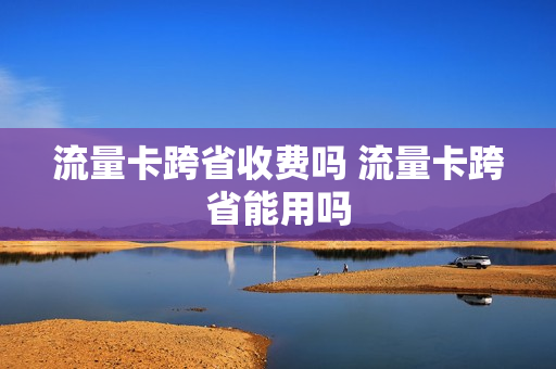 流量卡跨省收费吗 流量卡跨省能用吗