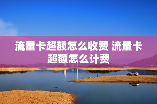 流量卡超额怎么收费 流量卡超额怎么计费