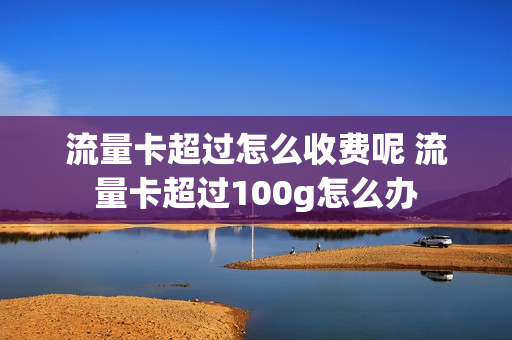 流量卡超过怎么收费呢 流量卡超过100g怎么办