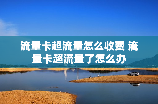 流量卡超流量怎么收费 流量卡超流量了怎么办