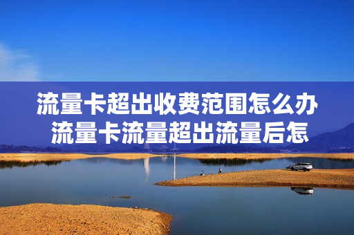 流量卡超出收费范围怎么办 流量卡流量超出流量后怎么办