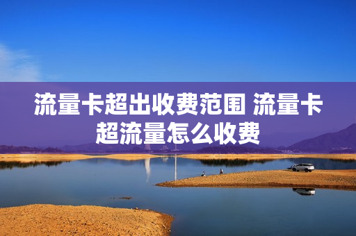 流量卡超出收费范围 流量卡超流量怎么收费
