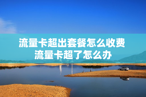 流量卡超出套餐怎么收费 流量卡超了怎么办