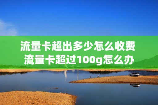 流量卡超出多少怎么收费 流量卡超过100g怎么办