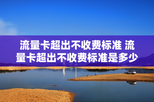 流量卡超出不收费标准 流量卡超出不收费标准是多少