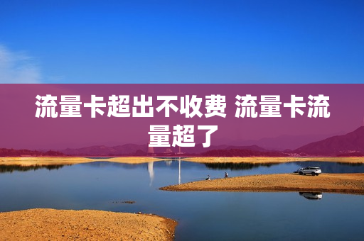 流量卡超出不收费 流量卡流量超了
