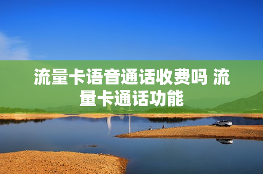 流量卡语音通话收费吗 流量卡通话功能