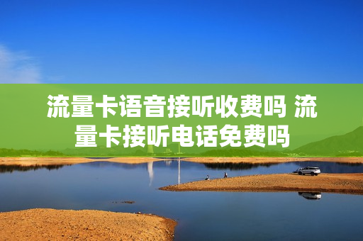 流量卡语音接听收费吗 流量卡接听电话免费吗