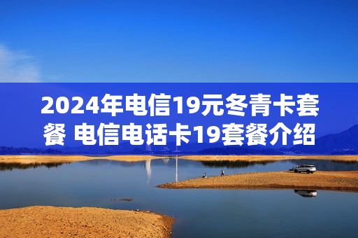 2024年电信19元冬青卡套餐 电信电话卡19套餐介绍