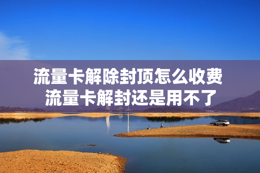 流量卡解除封顶怎么收费 流量卡解封还是用不了