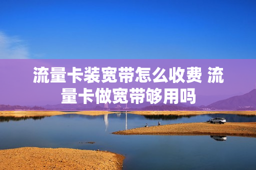 流量卡装宽带怎么收费 流量卡做宽带够用吗