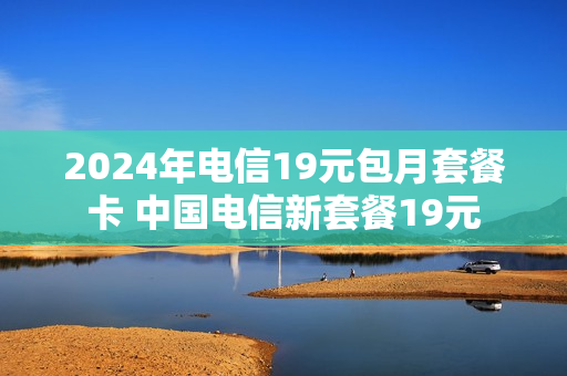 2024年电信19元包月套餐卡 中国电信新套餐19元