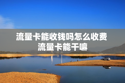 流量卡能收钱吗怎么收费 流量卡能干嘛