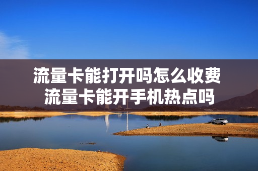 流量卡能打开吗怎么收费 流量卡能开手机热点吗