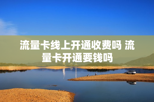 流量卡线上开通收费吗 流量卡开通要钱吗