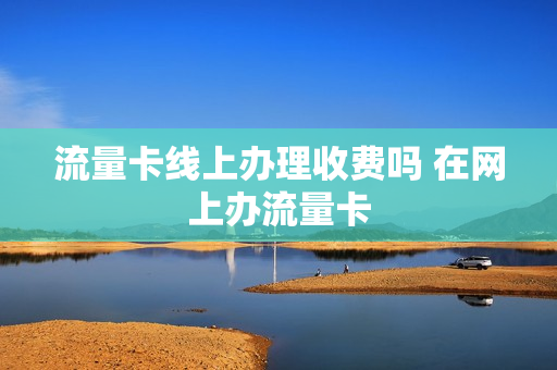 流量卡线上办理收费吗 在网上办流量卡