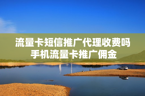 流量卡短信推广代理收费吗 手机流量卡推广佣金