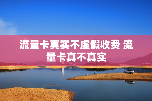 流量卡真实不虚假收费 流量卡真不真实