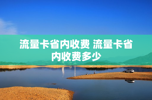 流量卡省内收费 流量卡省内收费多少