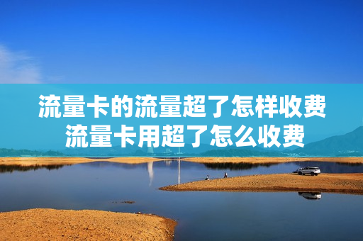 流量卡的流量超了怎样收费 流量卡用超了怎么收费