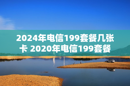 2024年电信199套餐几张卡 2020年电信199套餐