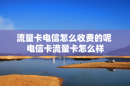 流量卡电信怎么收费的呢 电信卡流量卡怎么样