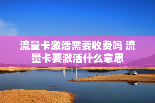 流量卡激活需要收费吗 流量卡要激活什么意思