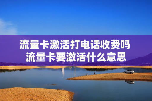 流量卡激活打电话收费吗 流量卡要激活什么意思