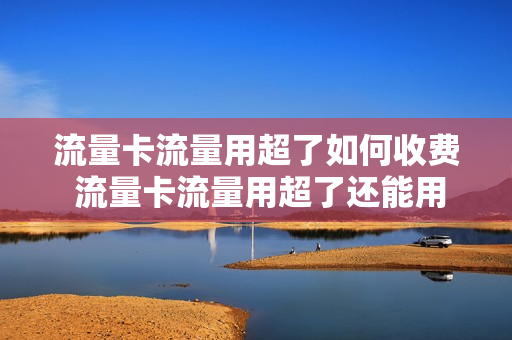 流量卡流量用超了如何收费 流量卡流量用超了还能用