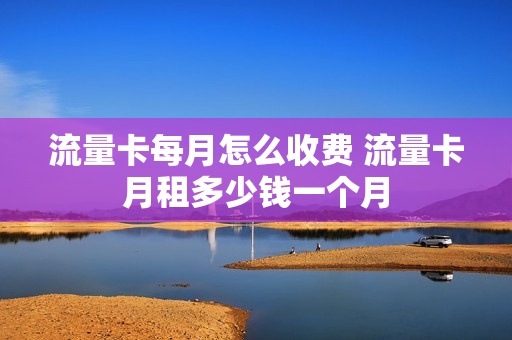 流量卡每月怎么收费 流量卡月租多少钱一个月