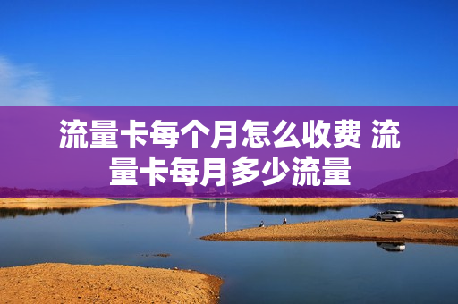 流量卡每个月怎么收费 流量卡每月多少流量