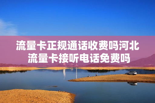 流量卡正规通话收费吗河北 流量卡接听电话免费吗