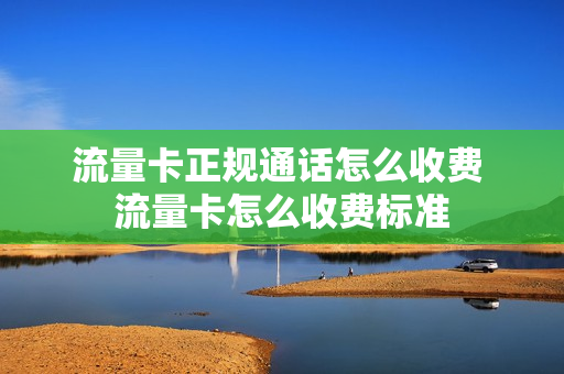 流量卡正规通话怎么收费 流量卡怎么收费标准