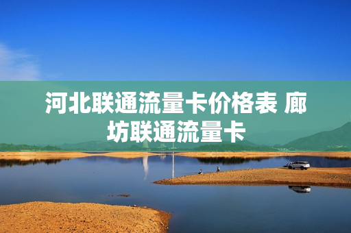 河北联通流量卡价格表 廊坊联通流量卡