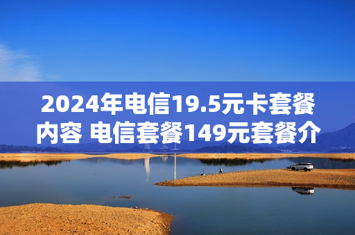 2024年电信19.5元卡套餐内容 电信套餐149元套餐介绍