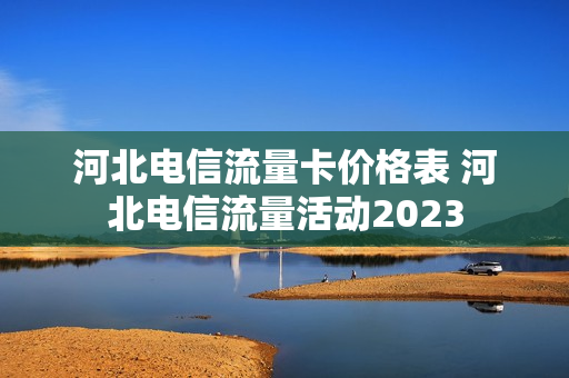 河北电信流量卡价格表 河北电信流量活动2023