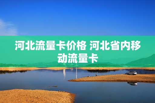 河北流量卡价格 河北省内移动流量卡