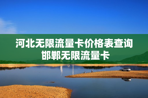 河北无限流量卡价格表查询 邯郸无限流量卡