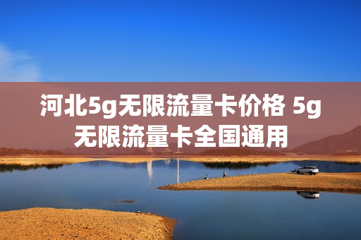 河北5g无限流量卡价格 5g无限流量卡全国通用