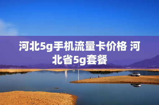 河北5g手机流量卡价格 河北省5g套餐