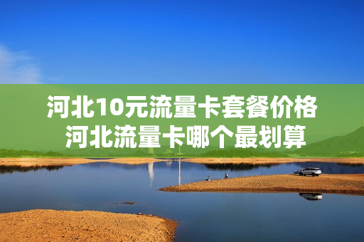 河北10元流量卡套餐价格 河北流量卡哪个最划算