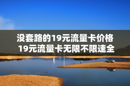 没套路的19元流量卡价格 19元流量卡无限不限速全国通用