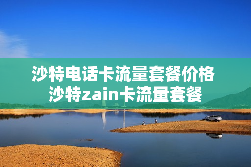 沙特电话卡流量套餐价格 沙特zain卡流量套餐