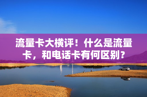 流量卡大横评！什么是流量卡，和电话卡有何区别？