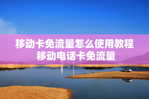 移动卡免流量怎么使用教程 移动电话卡免流量