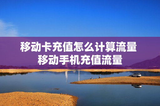 移动卡充值怎么计算流量 移动手机充值流量