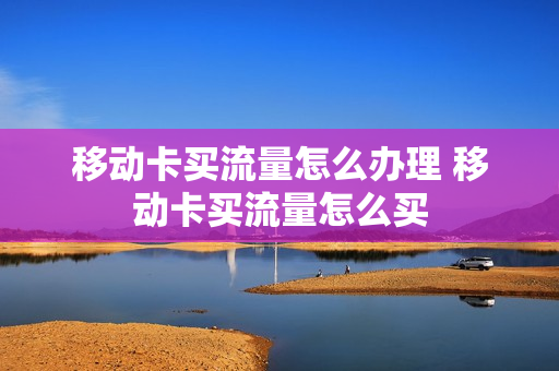 移动卡买流量怎么办理 移动卡买流量怎么买